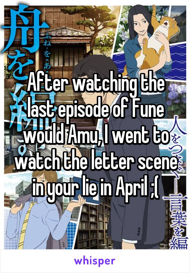 After watching the last episode of Fune would Amu, I went to watch the letter scene in your lie in April ;(