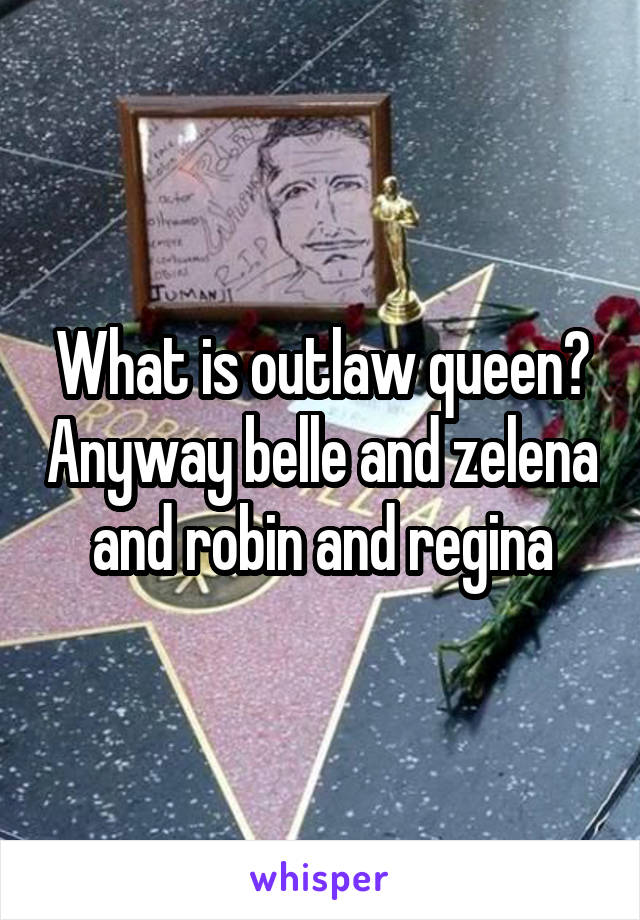 What is outlaw queen? Anyway belle and zelena and robin and regina