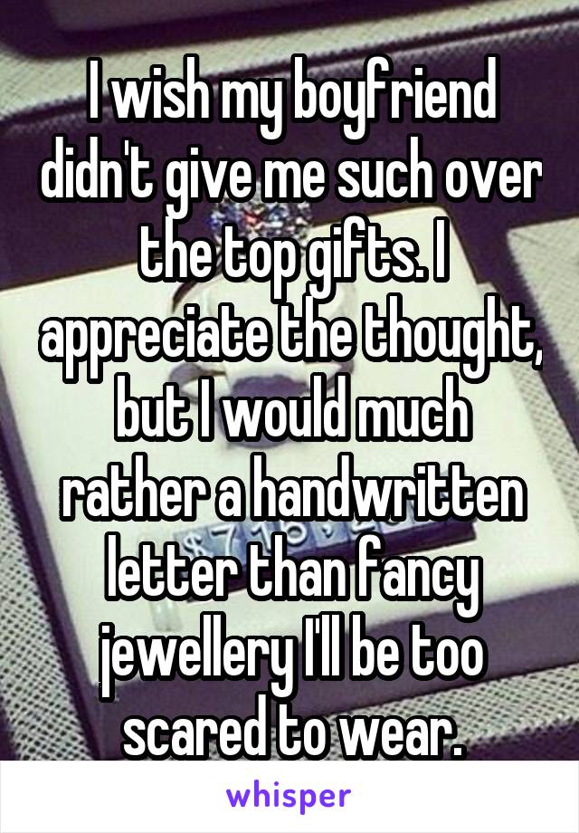 I wish my boyfriend didn't give me such over the top gifts. I appreciate the thought, but I would much rather a handwritten letter than fancy jewellery I'll be too scared to wear.