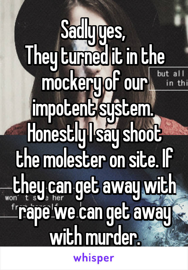 Sadly yes, 
They turned it in the mockery of our impotent system. 
Honestly I say shoot the molester on site. If they can get away with rape we can get away with murder.