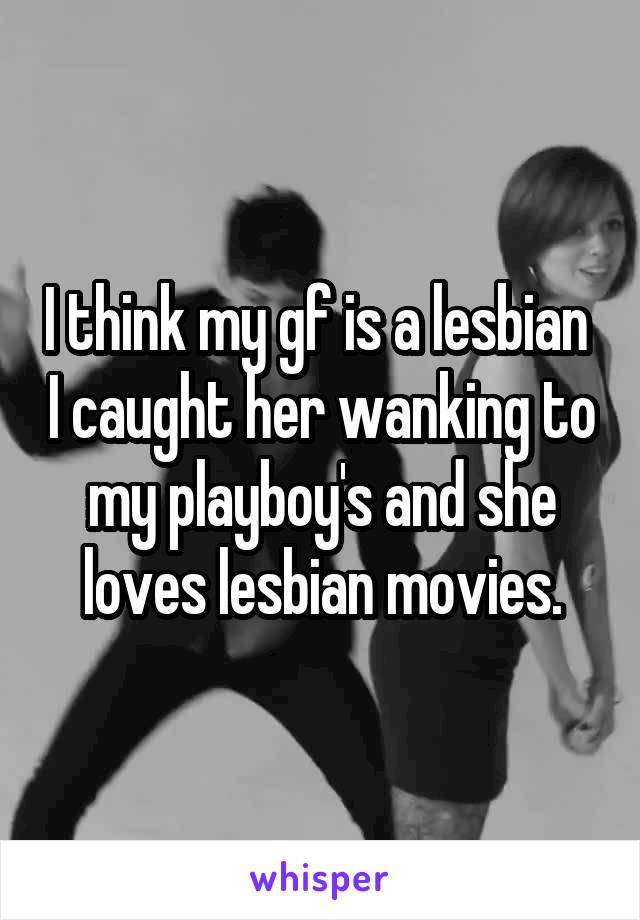I think my gf is a lesbian  I caught her wanking to my playboy's and she loves lesbian movies.