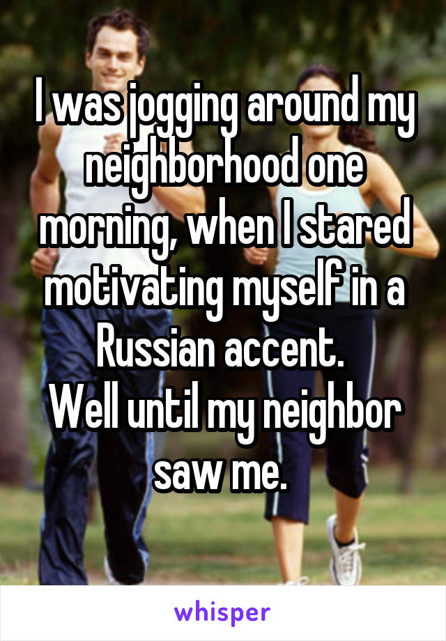 I was jogging around my neighborhood one morning, when I stared motivating myself in a Russian accent. 
Well until my neighbor saw me. 
