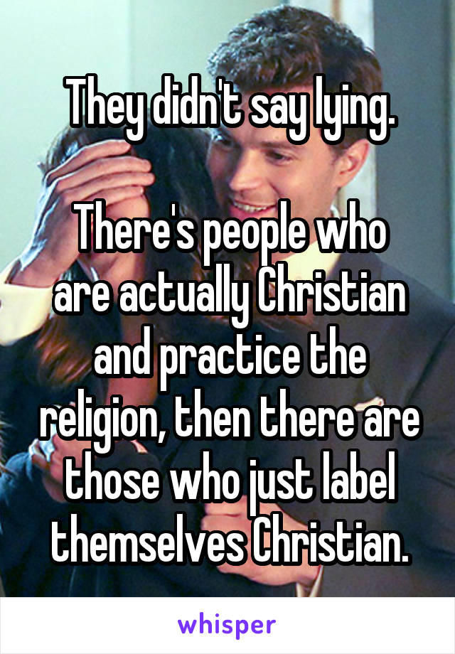 They didn't say lying.

There's people who are actually Christian and practice the religion, then there are those who just label themselves Christian.