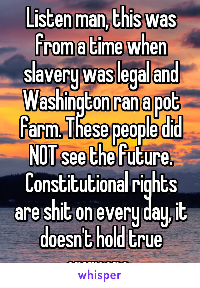 Listen man, this was from a time when slavery was legal and Washington ran a pot farm. These people did NOT see the future. Constitutional rights are shit on every day, it doesn't hold true anymore. 