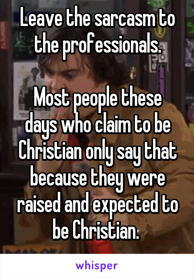 Leave the sarcasm to the professionals.

Most people these days who claim to be Christian only say that because they were raised and expected to be Christian. 
