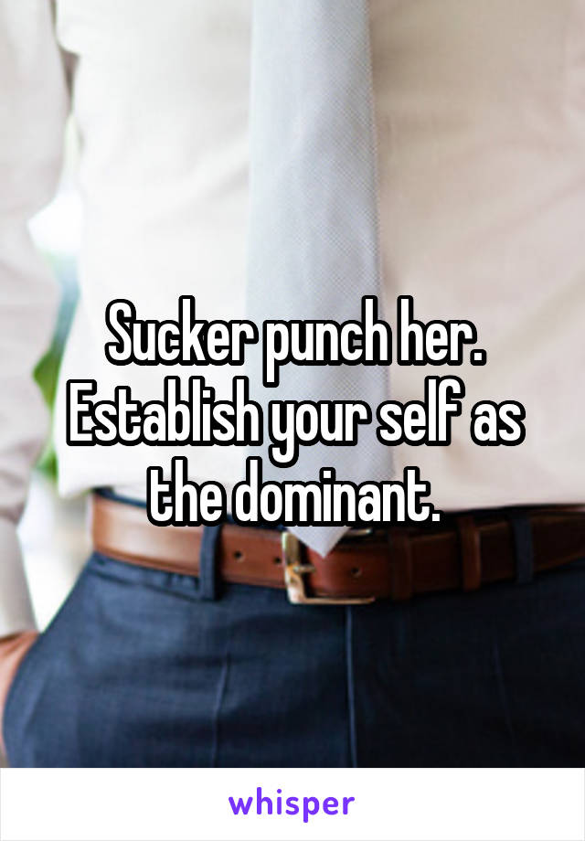 Sucker punch her. Establish your self as the dominant.