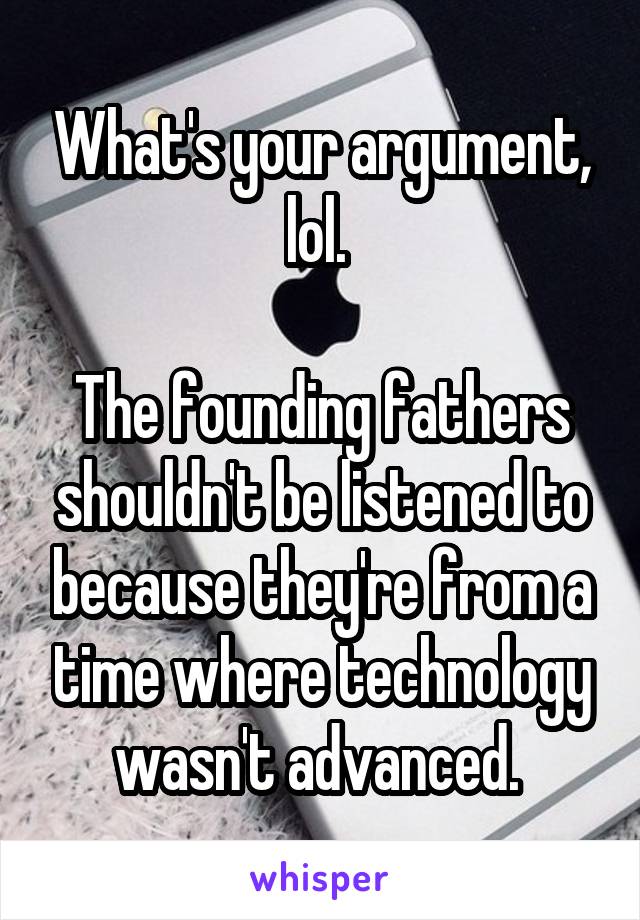 What's your argument, lol. 

The founding fathers shouldn't be listened to because they're from a time where technology wasn't advanced. 