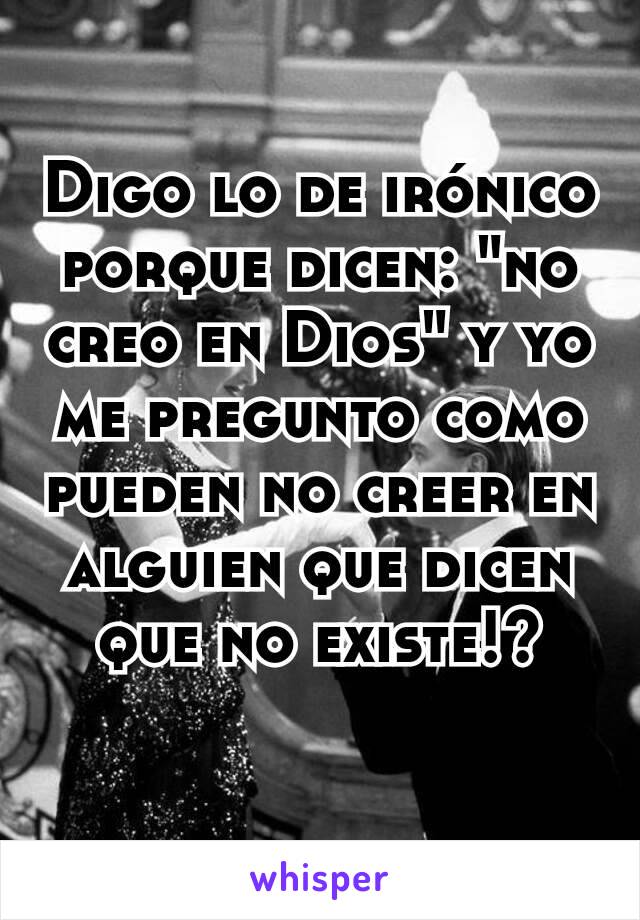 Digo lo de irónico porque dicen: "no creo en Dios" y yo me pregunto como pueden no creer en alguien que dicen que no existe!?