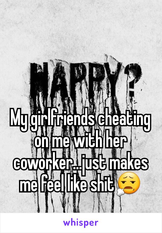 My girlfriends cheating on me with her coworker...just makes me feel like shit😧