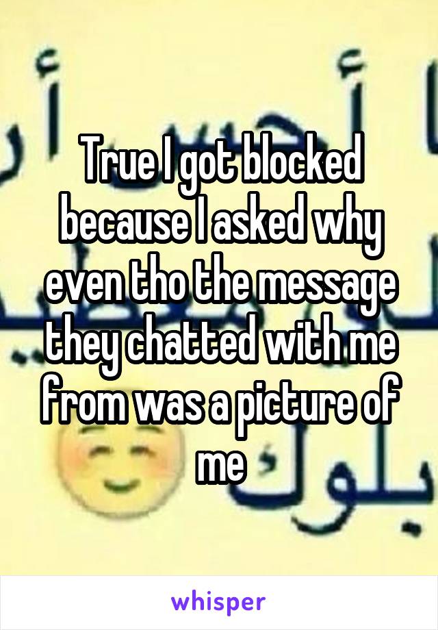 True I got blocked because I asked why even tho the message they chatted with me from was a picture of me