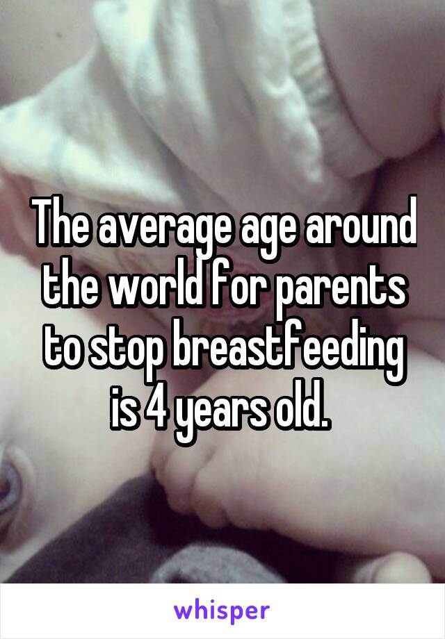 The average age around the world for parents to stop breastfeeding is 4 years old. 