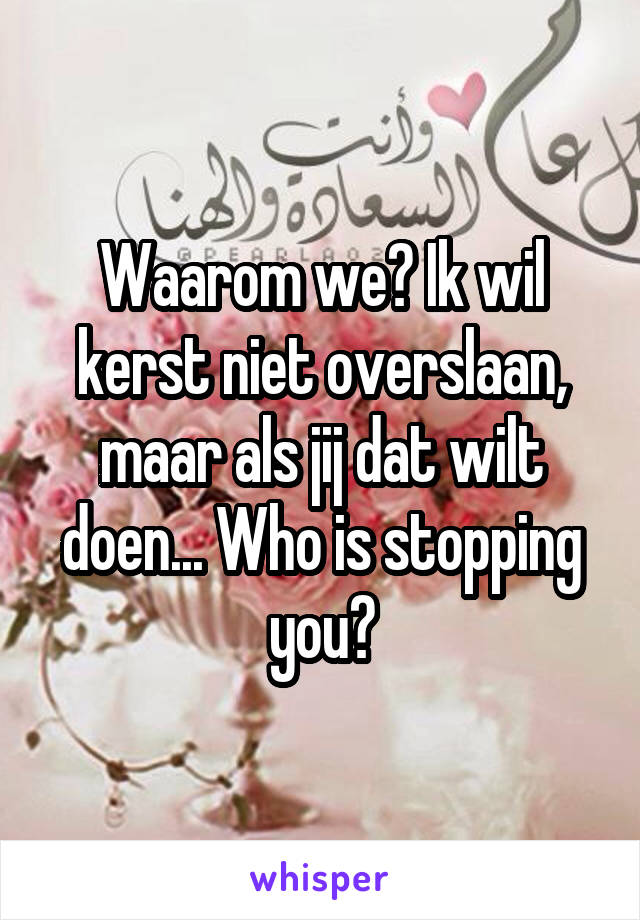 Waarom we? Ik wil kerst niet overslaan, maar als jij dat wilt doen... Who is stopping you?