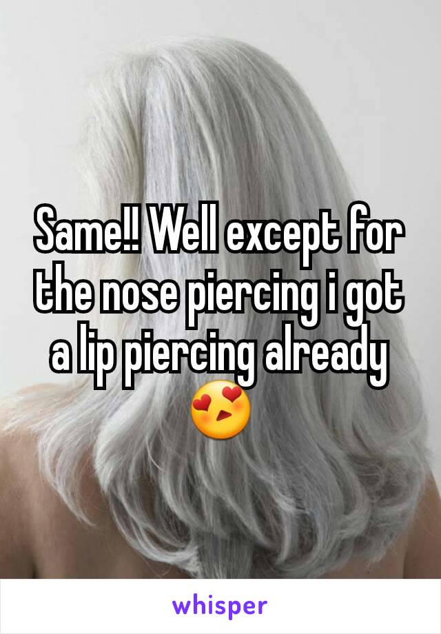 Same!! Well except for the nose piercing i got a lip piercing already 😍