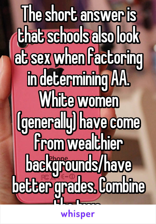 The short answer is that schools also look at sex when factoring in determining AA. White women (generally) have come from wealthier backgrounds/have better grades. Combine the two.