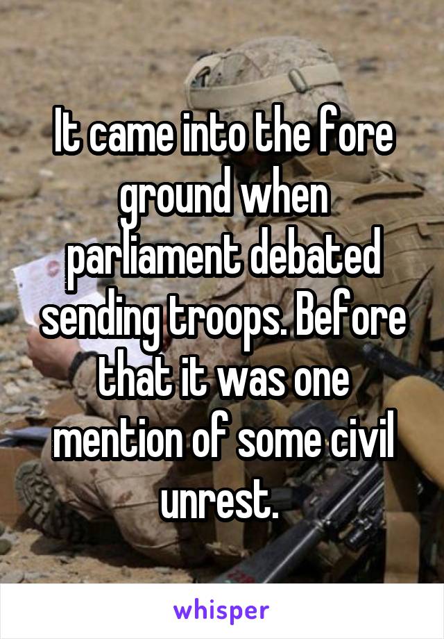 It came into the fore ground when parliament debated sending troops. Before that it was one mention of some civil unrest. 