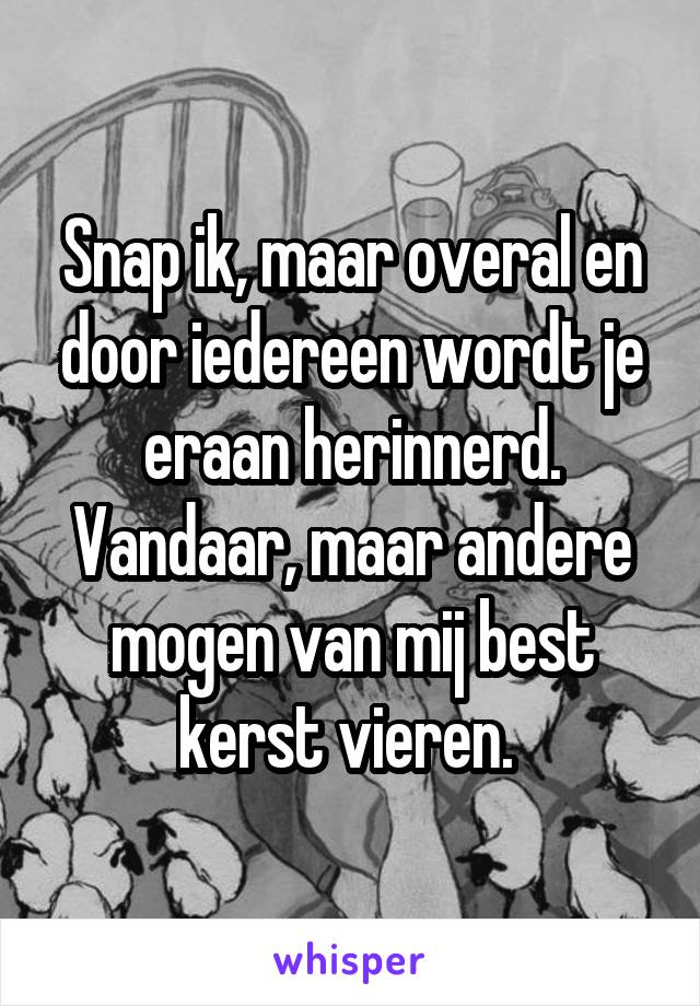 Snap ik, maar overal en door iedereen wordt je eraan herinnerd. Vandaar, maar andere mogen van mij best kerst vieren. 