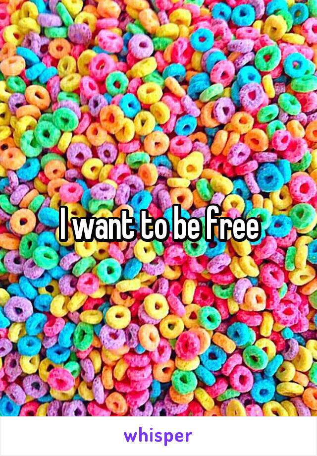 I want to be free