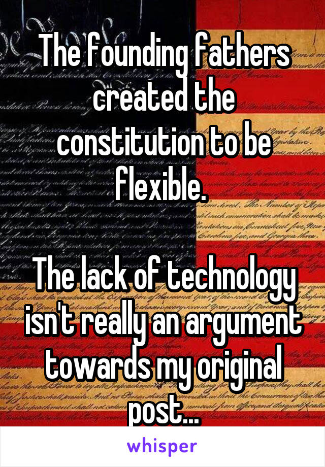 The founding fathers created the constitution to be flexible. 

The lack of technology isn't really an argument towards my original post...