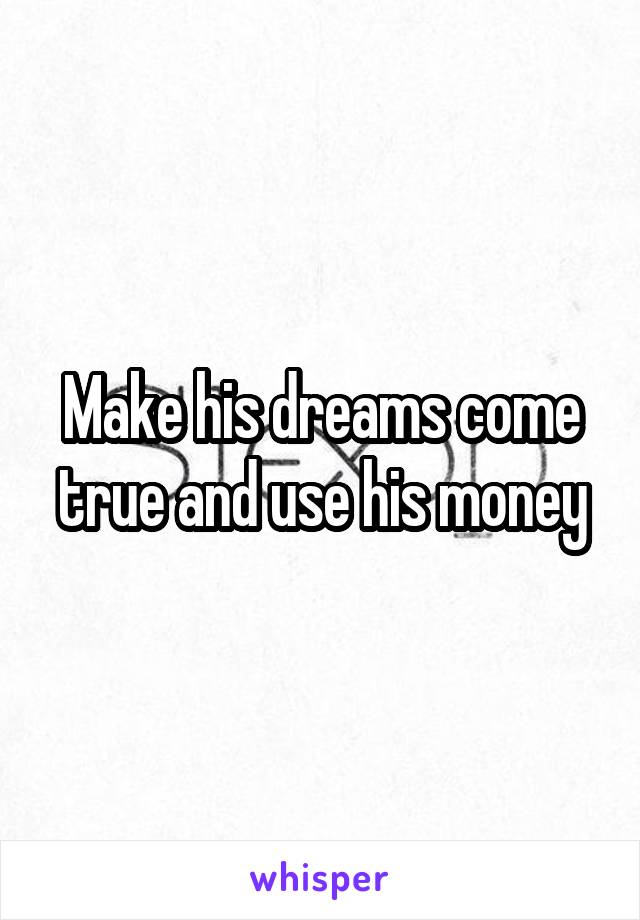 Make his dreams come true and use his money