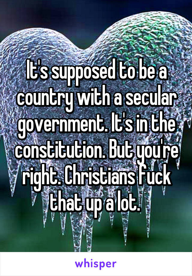 It's supposed to be a country with a secular government. It's in the constitution. But you're right. Christians fuck that up a lot. 