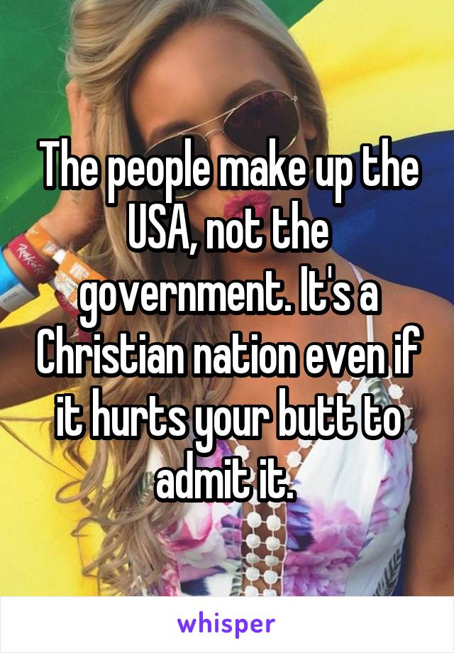 The people make up the USA, not the government. It's a Christian nation even if it hurts your butt to admit it. 