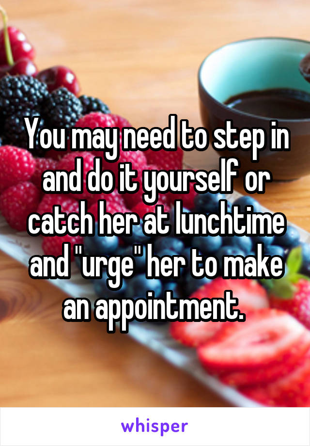 You may need to step in and do it yourself or catch her at lunchtime and "urge" her to make an appointment. 