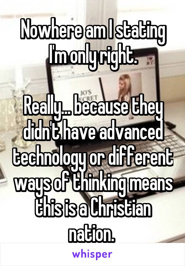 Nowhere am I stating I'm only right.

Really... because they didn't have advanced technology or different ways of thinking means this is a Christian nation. 