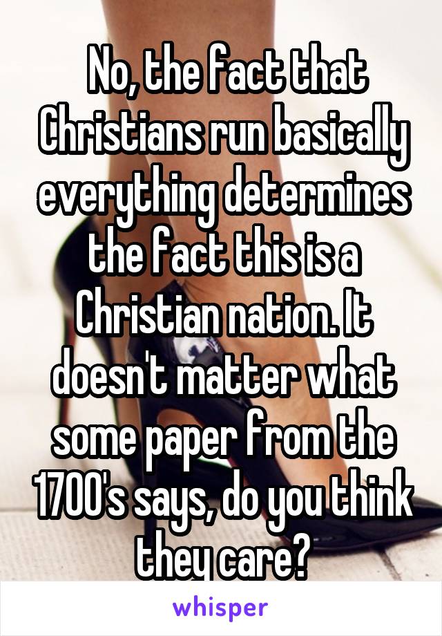  No, the fact that Christians run basically everything determines the fact this is a Christian nation. It doesn't matter what some paper from the 1700's says, do you think they care?