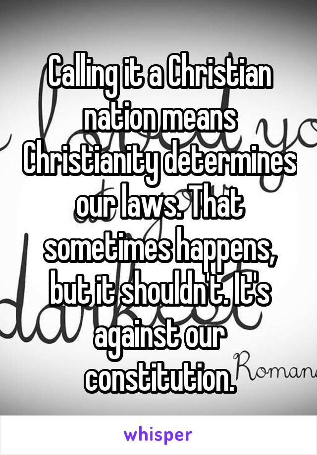 Calling it a Christian nation means Christianity determines our laws. That sometimes happens, but it shouldn't. It's against our constitution.