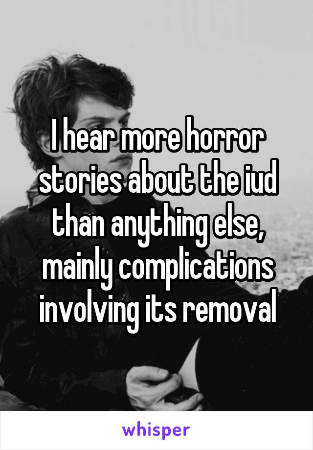 I hear more horror stories about the iud than anything else, mainly complications involving its removal