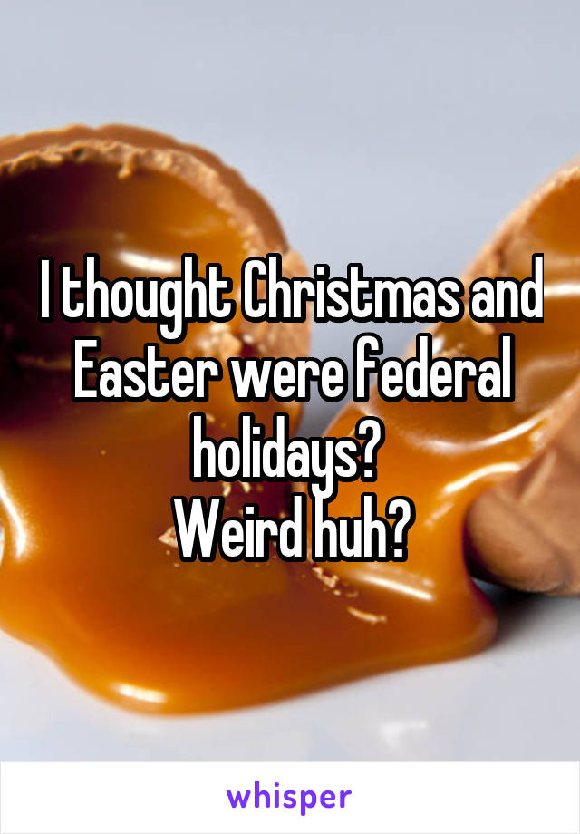 I thought Christmas and Easter were federal holidays? 
Weird huh?