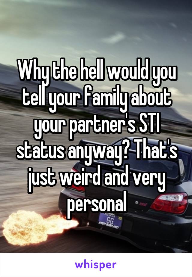 Why the hell would you tell your family about your partner's STI status anyway? That's just weird and very personal