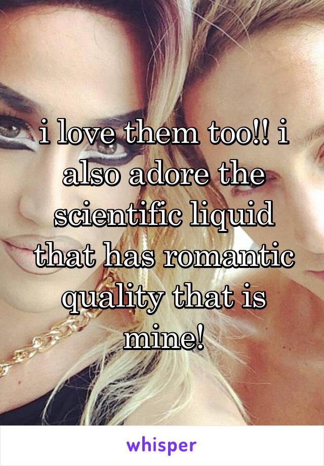 i love them too!! i also adore the scientific liquid that has romantic quality that is mine!