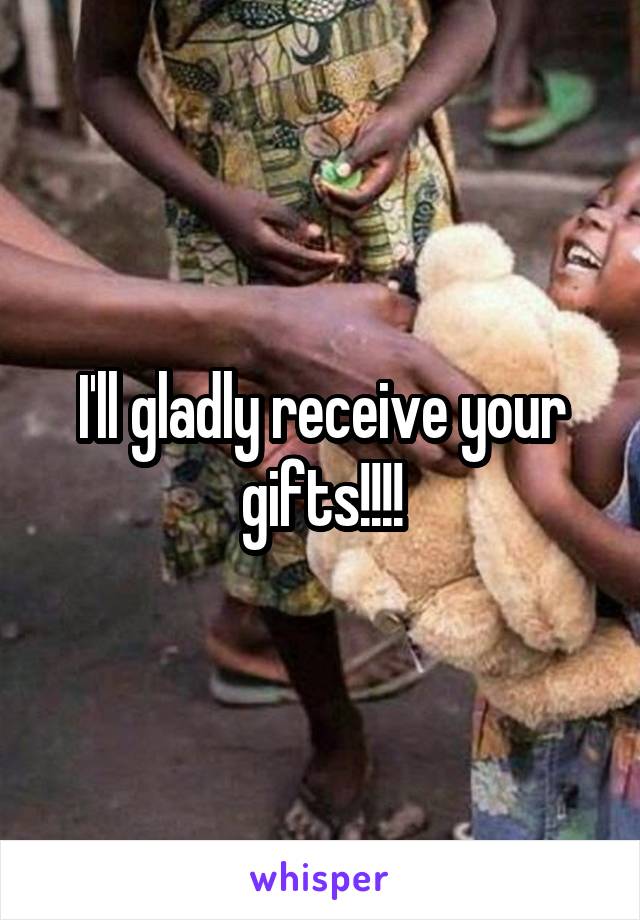 I'll gladly receive your gifts!!!!