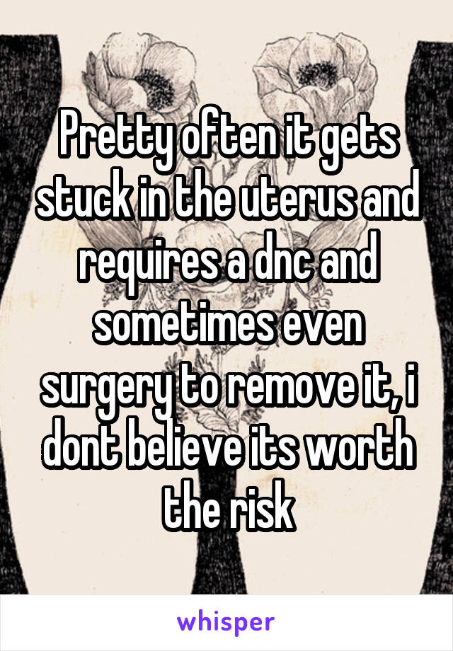 Pretty often it gets stuck in the uterus and requires a dnc and sometimes even surgery to remove it, i dont believe its worth the risk