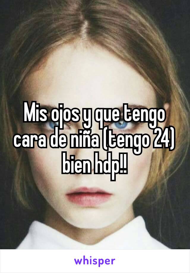 Mis ojos y que tengo cara de niña (tengo 24) bien hdp!!