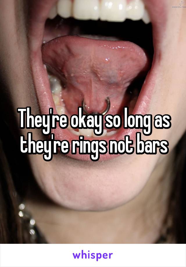 They're okay so long as they're rings not bars