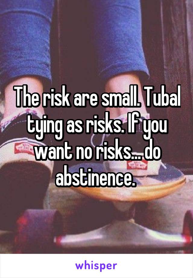 The risk are small. Tubal tying as risks. If you want no risks... do abstinence. 