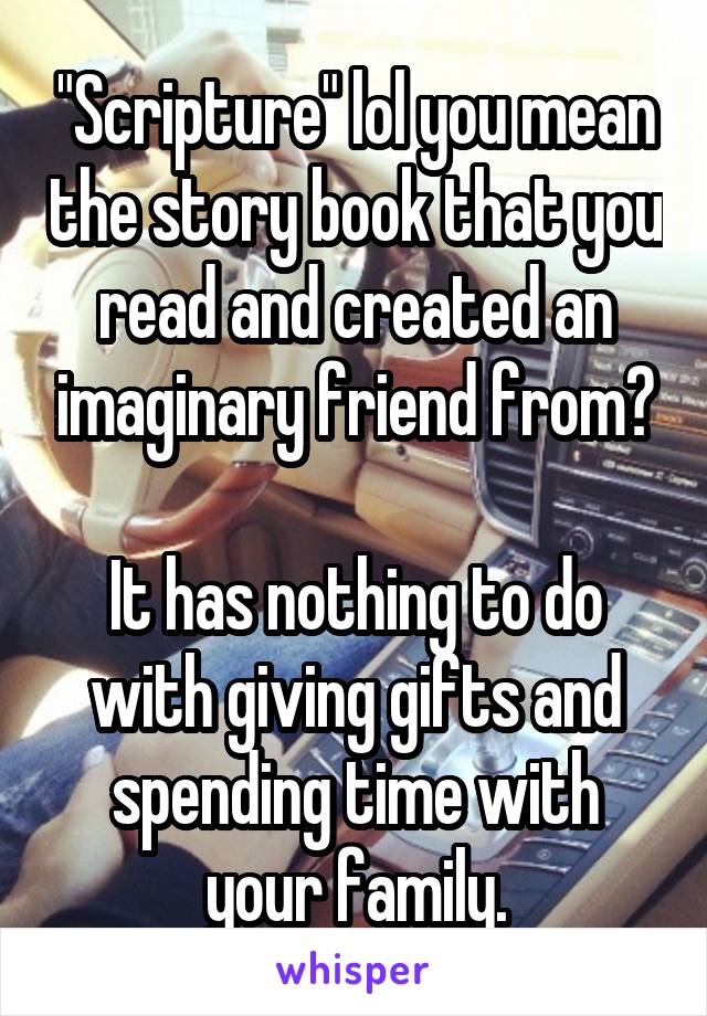 "Scripture" lol you mean the story book that you read and created an imaginary friend from?

It has nothing to do with giving gifts and spending time with your family.