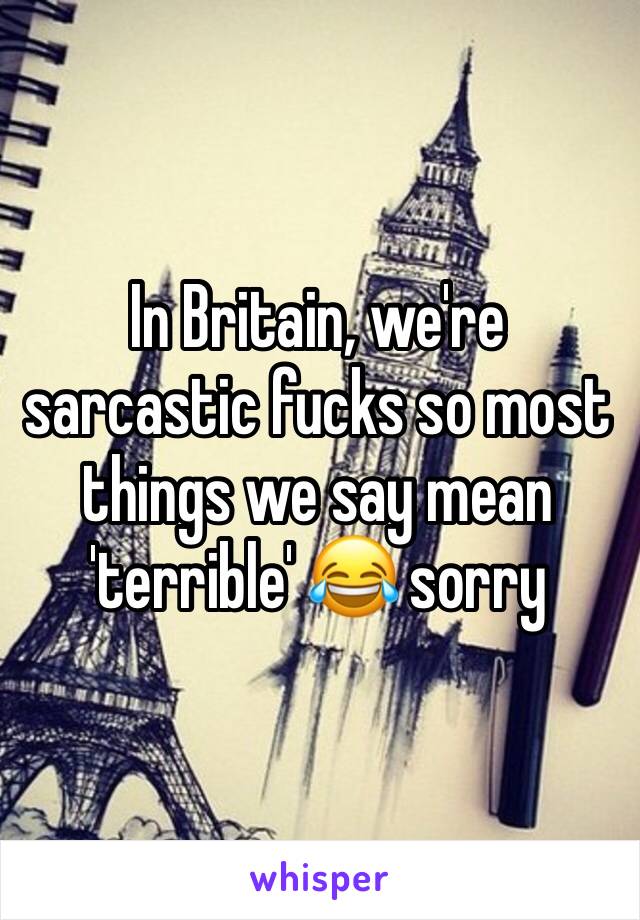 In Britain, we're sarcastic fucks so most things we say mean 'terrible' 😂 sorry