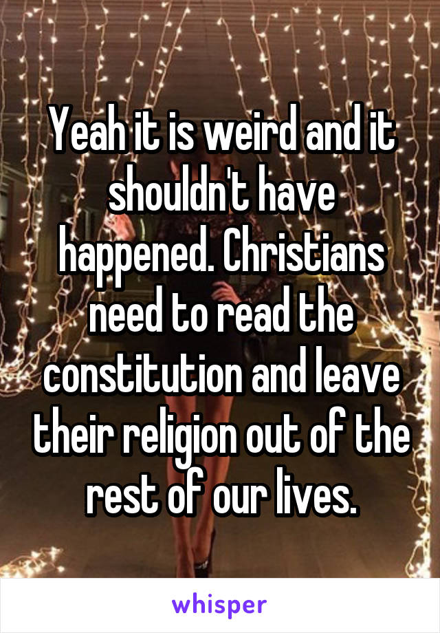 Yeah it is weird and it shouldn't have happened. Christians need to read the constitution and leave their religion out of the rest of our lives.