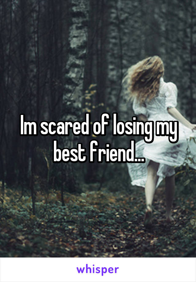 Im scared of losing my best friend...