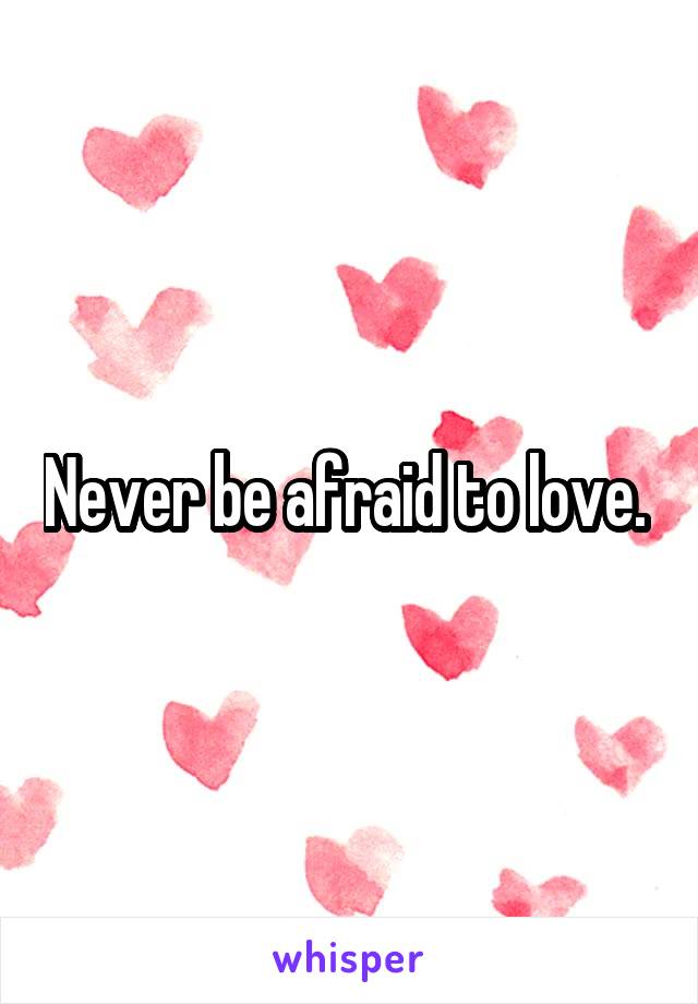 Never be afraid to love. 