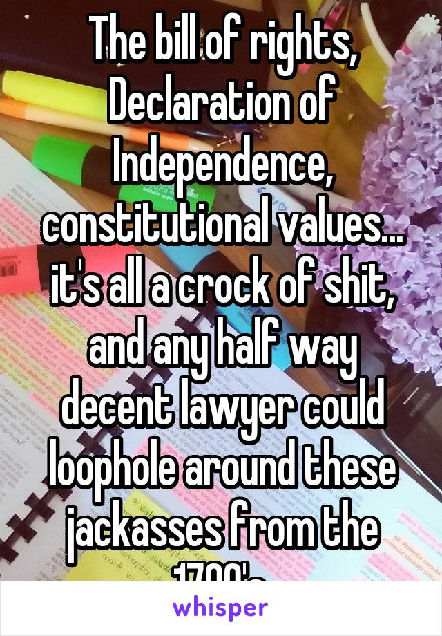 The bill of rights, Declaration of Independence, constitutional values... it's all a crock of shit, and any half way decent lawyer could loophole around these jackasses from the 1700's 