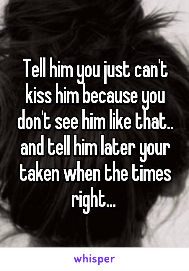 Tell him you just can't kiss him because you don't see him like that.. and tell him later your taken when the times right... 