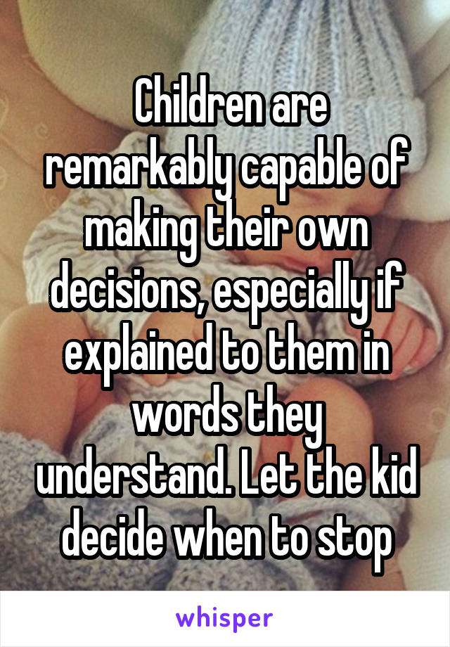  Children are remarkably capable of making their own decisions, especially if explained to them in words they understand. Let the kid decide when to stop