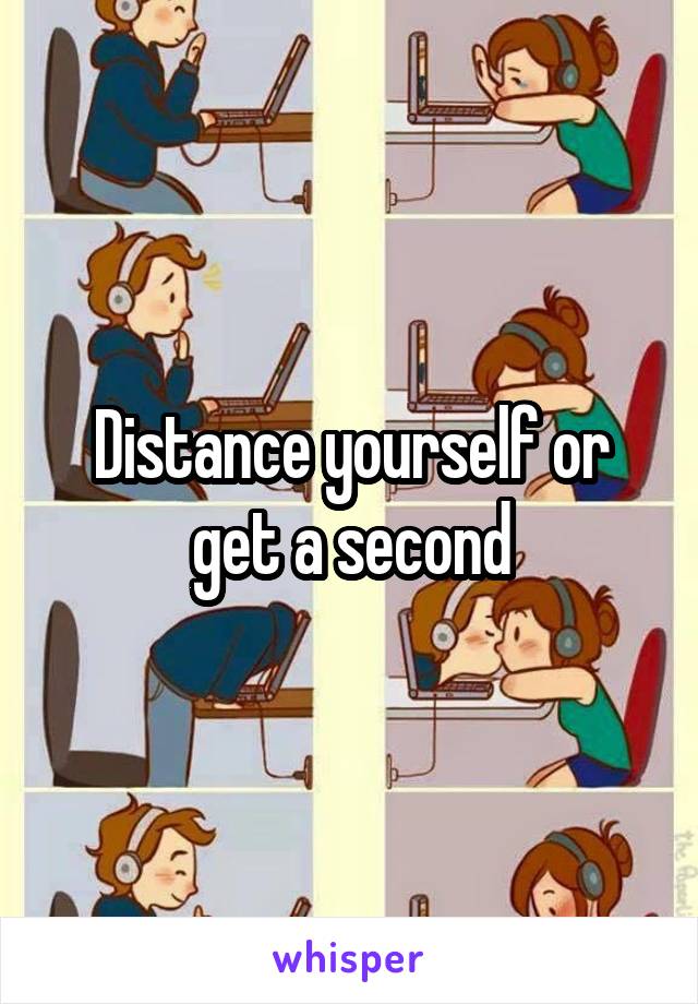 Distance yourself or get a second