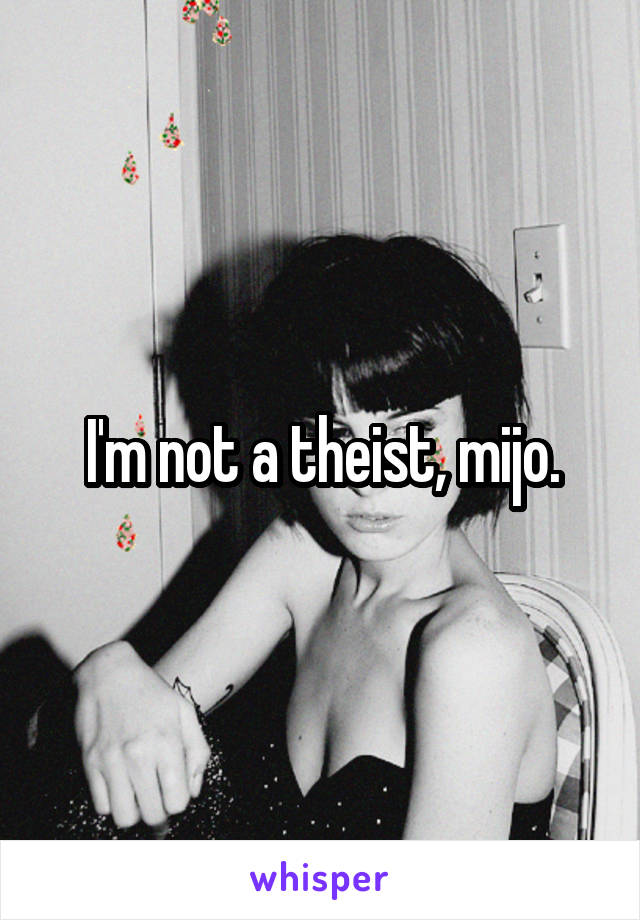 I'm not a theist, mijo.