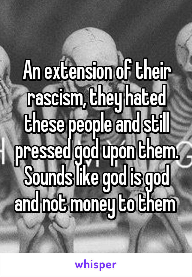 An extension of their rascism, they hated these people and still pressed god upon them. Sounds like god is god and not money to them 