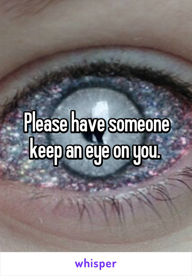 Please have someone keep an eye on you. 